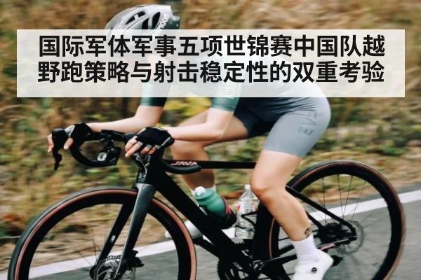 国际军体军事五项世锦赛中国队越野跑策略与射击稳定性的双重考验
