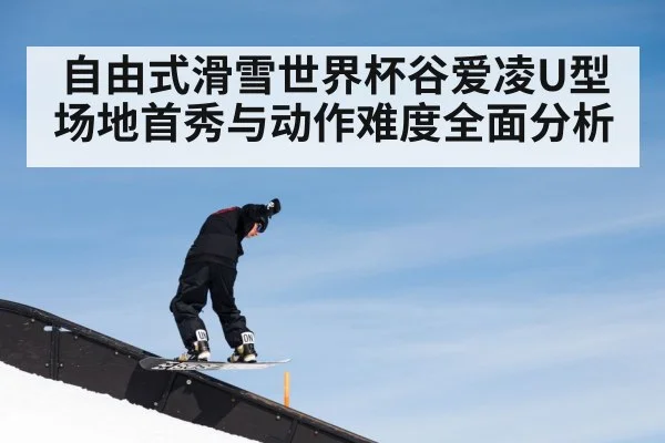 自由式滑雪世界杯谷爱凌U型场地首秀与动作难度全面分析