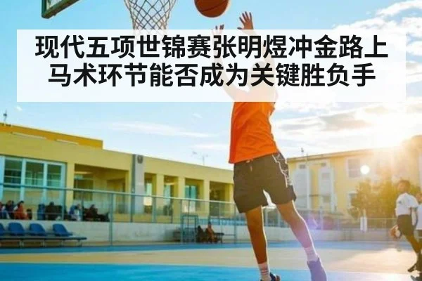 现代五项世锦赛张明煜冲金路上马术环节能否成为关键胜负手