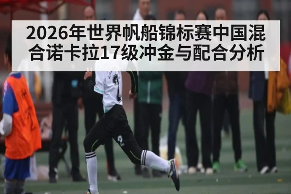 2026年世界帆船锦标赛中国混合诺卡拉17级冲金与配合分析